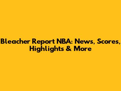 Bleacher Report NBA: News, Scores, Highlights & More