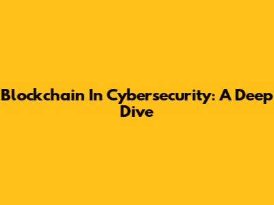 Blockchain In Cybersecurity: A Deep Dive