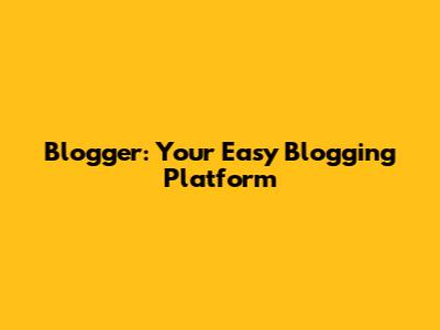 Blogger: Your Easy Blogging Platform