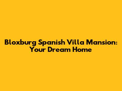 Bloxburg Spanish Villa Mansion: Your Dream Home