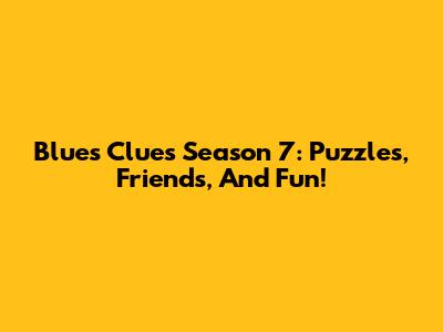 Blue's Clues Season 7: Puzzles, Friends, And Fun!