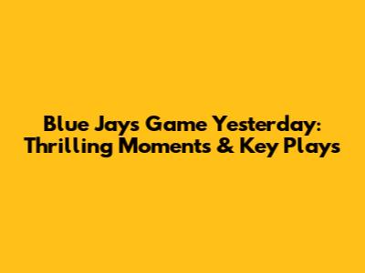 Blue Jays Game Yesterday: Thrilling Moments & Key Plays