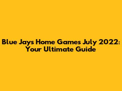 Blue Jays Home Games July 2022: Your Ultimate Guide