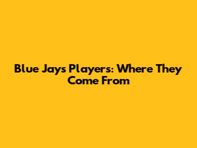 Blue Jays Players: Where They Come From