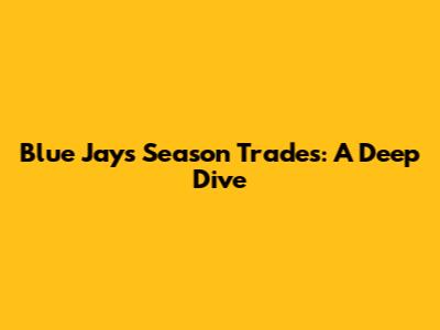 Blue Jays Season Trades: A Deep Dive