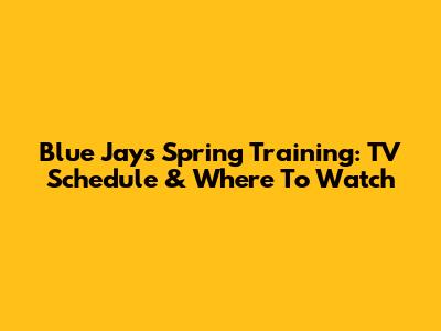 Blue Jays Spring Training: TV Schedule & Where To Watch