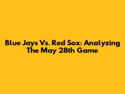 Blue Jays Vs. Red Sox: Analyzing The May 28th Game