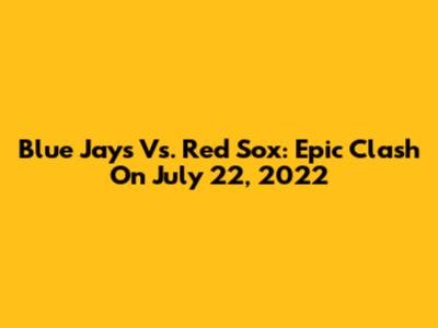 Blue Jays Vs. Red Sox: Epic Clash On July 22, 2022