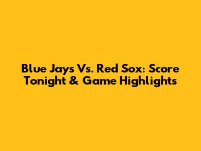 Blue Jays Vs. Red Sox: Score Tonight & Game Highlights