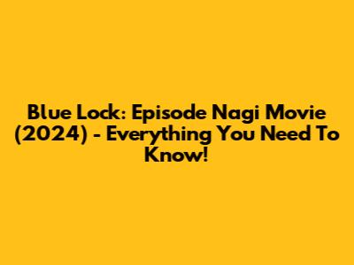 Blue Lock: Episode Nagi Movie (2024) - Everything You Need To Know!