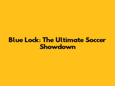Blue Lock: The Ultimate Soccer Showdown