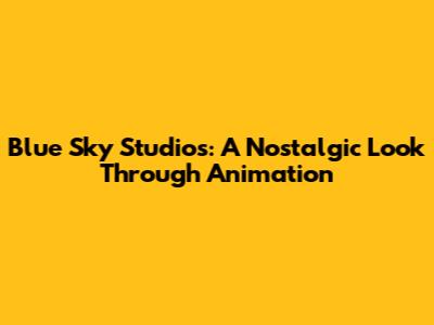 Blue Sky Studios: A Nostalgic Look Through Animation