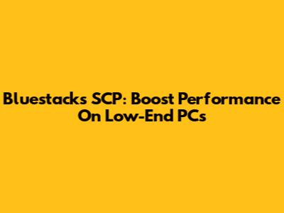 Bluestacks SCP: Boost Performance On Low-End PCs