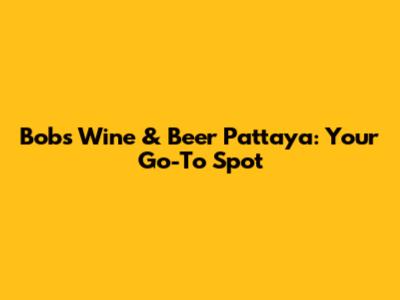 Bob's Wine & Beer Pattaya: Your Go-To Spot