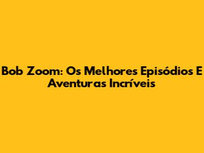 Bob Zoom: Os Melhores Episódios E Aventuras Incríveis