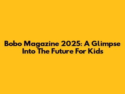 Bobo Magazine 2025: A Glimpse Into The Future For Kids