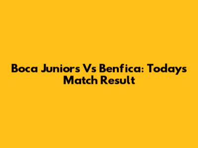 Boca Juniors Vs Benfica: Today's Match Result