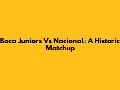 Boca Juniors Vs Nacional: A Historic Matchup