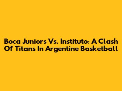 Boca Juniors Vs. Instituto: A Clash Of Titans In Argentine Basketball