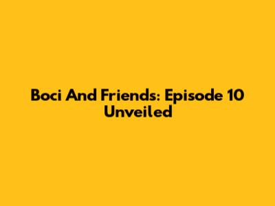 Boci And Friends: Episode 10 Unveiled