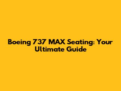 Boeing 737 MAX Seating: Your Ultimate Guide