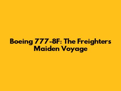 Boeing 777-8F: The Freighter's Maiden Voyage