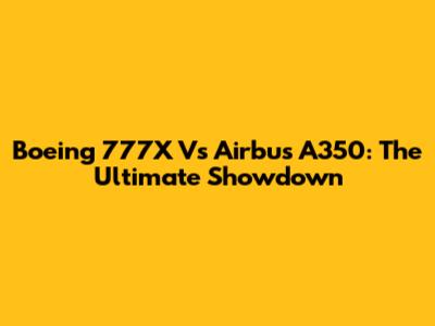 Boeing 777X Vs Airbus A350: The Ultimate Showdown