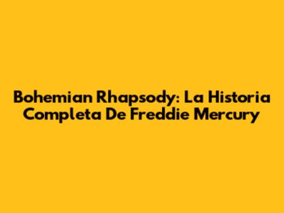 Bohemian Rhapsody: La Historia Completa De Freddie Mercury