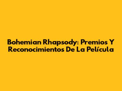 Bohemian Rhapsody: Premios Y Reconocimientos De La Película
