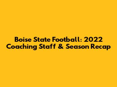 Boise State Football: 2022 Coaching Staff & Season Recap