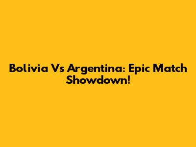 Bolivia Vs Argentina: Epic Match Showdown!