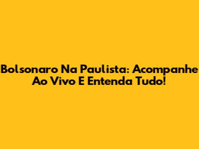 Bolsonaro Na Paulista: Acompanhe Ao Vivo E Entenda Tudo!
