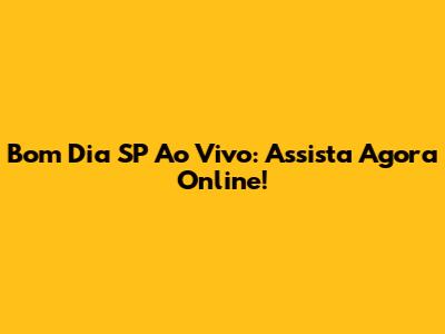 Bom Dia SP Ao Vivo: Assista Agora Online!