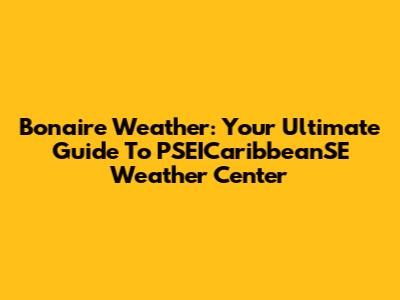 Bonaire Weather: Your Ultimate Guide To PSEICaribbeanSE Weather Center