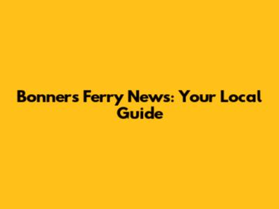Bonners Ferry News: Your Local Guide