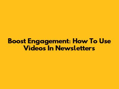 Boost Engagement: How To Use Videos In Newsletters