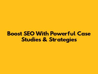 Boost SEO With Powerful Case Studies & Strategies