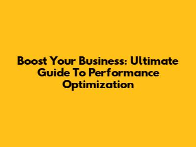 Boost Your Business: Ultimate Guide To Performance Optimization
