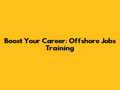 Boost Your Career: Offshore Jobs Training