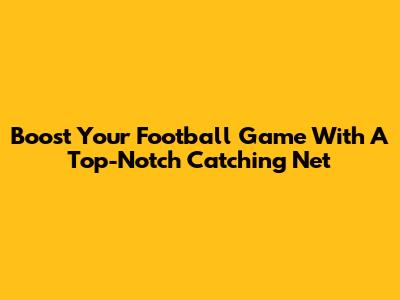 Boost Your Football Game With A Top-Notch Catching Net
