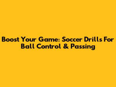 Boost Your Game: Soccer Drills For Ball Control & Passing