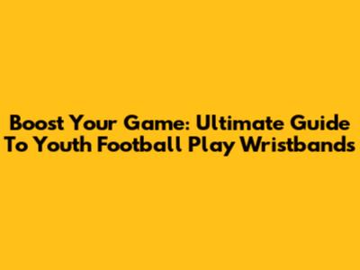 Boost Your Game: Ultimate Guide To Youth Football Play Wristbands