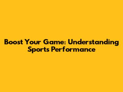 Boost Your Game: Understanding Sports Performance
