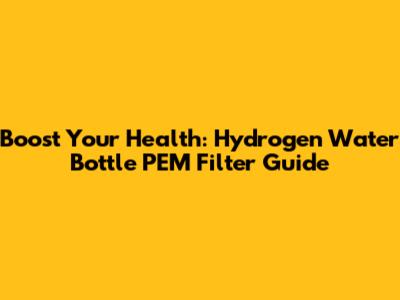Boost Your Health: Hydrogen Water Bottle PEM Filter Guide