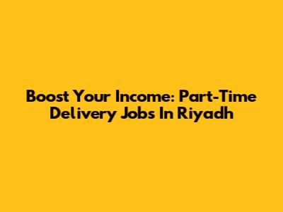 Boost Your Income: Part-Time Delivery Jobs In Riyadh