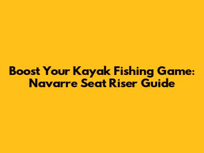 Boost Your Kayak Fishing Game: Navarre Seat Riser Guide