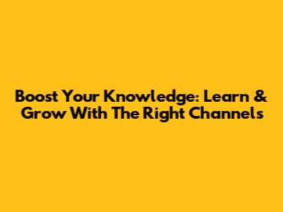 Boost Your Knowledge: Learn & Grow With The Right Channels