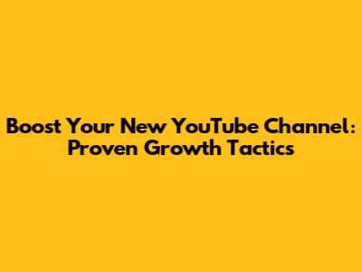 Boost Your New YouTube Channel: Proven Growth Tactics