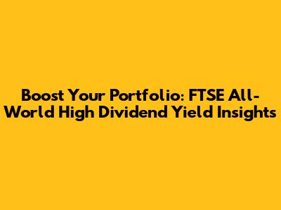 Boost Your Portfolio: FTSE All-World High Dividend Yield Insights