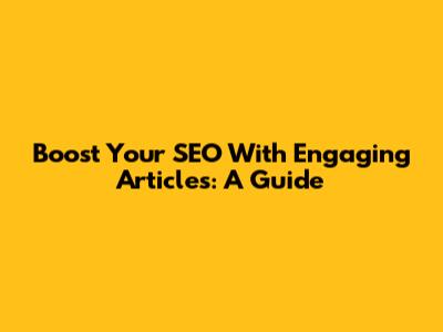 Boost Your SEO With Engaging Articles: A Guide